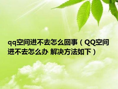 qq空间应用无法打开-QQ 空间无法访问怎么办？快来看看这些解决方法