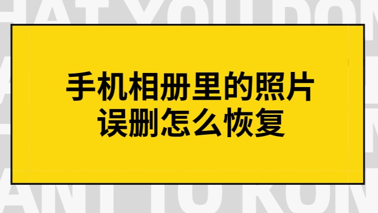 手机误删照片怎么恢复_恢复手机误删的照片_恢复照片误删手机能恢复吗
